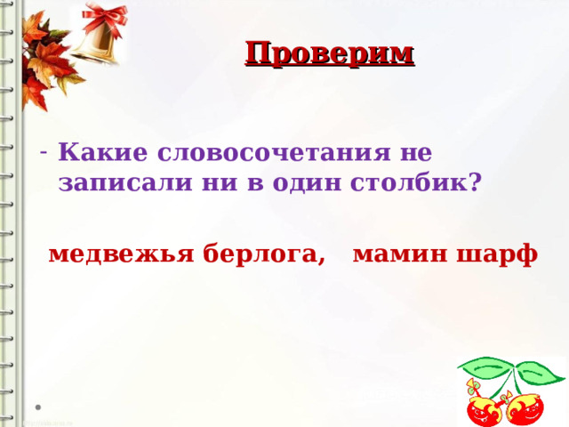  Проверим  Какие словосочетания не записали ни в один столбик?   медвежья берлога, мамин шарф 