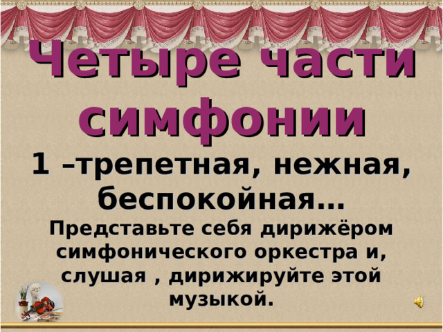 Четыре части симфонии  1 –трепетная, нежная, беспокойная…  Представьте себя дирижёром симфонического оркестра и, слушая , дирижируйте этой музыкой. 