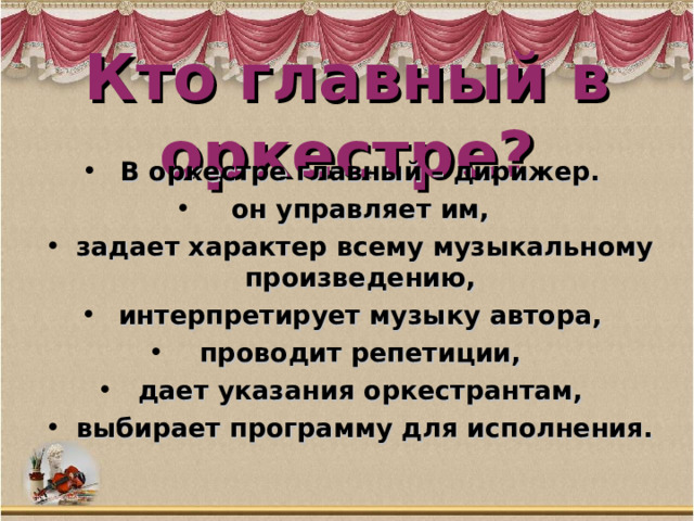 Кто главный в оркестре? В оркестре главный – дирижер. он управляет им, задает характер всему музыкальному произведению, интерпретирует музыку автора, проводит репетиции, дает указания оркестрантам, выбирает программу для исполнения. 
