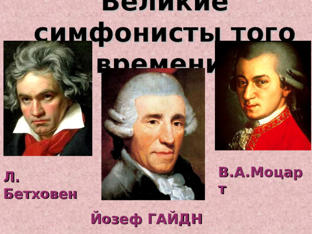 Великие симфонисты того времени: В.А.Моцарт Л. Бетховен Йозеф ГАЙДН 