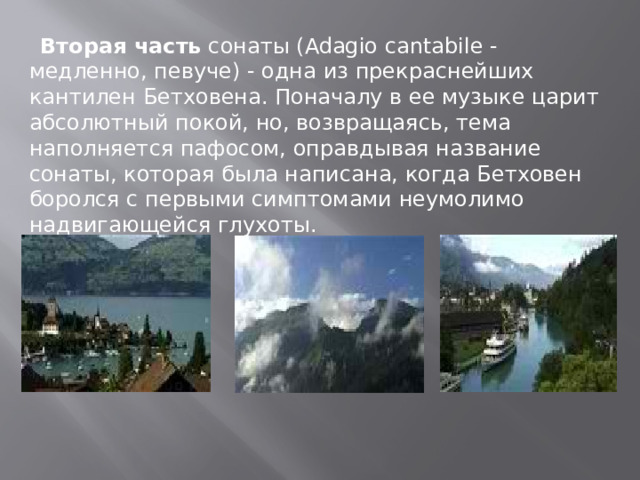   Вторая часть сонаты (Adagio cantabile - медленно, певуче) - одна из прекраснейших кантилен Бетховена. Поначалу в ее музыке царит абсолютный покой, но, возвращаясь, тема наполняется пафосом, оправдывая название сонаты, которая была написана, когда Бетховен боролся с первыми симптомами неумолимо надвигающейся глухоты. 