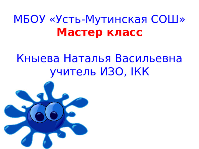 МБОУ «Усть-Мутинская СОШ»  Мастер класс   Кныева Наталья Васильевна  учитель ИЗО, IКК   
