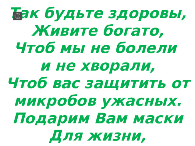 Так будьте здоровы, Живите богато, Чтоб мы не болели и не хворали, Чтоб вас защитить от микробов ужасных. Подарим Вам маски Для жизни, здоровья! 