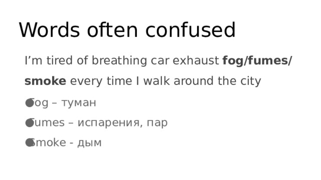 Words often confused I’m tired of breathing car exhaust fog/fumes/smoke every time I walk around the city Fog – туман Fumes – испарения, пар Smoke - дым 