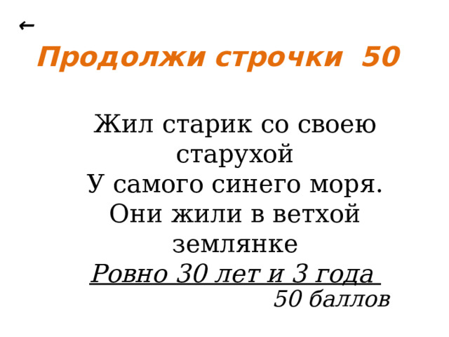 ← Продолжи строчки 50 Жил старик со своею старухой У самого синего моря. Они жили в ветхой землянке Ровно 30 лет и 3 года  50 баллов 