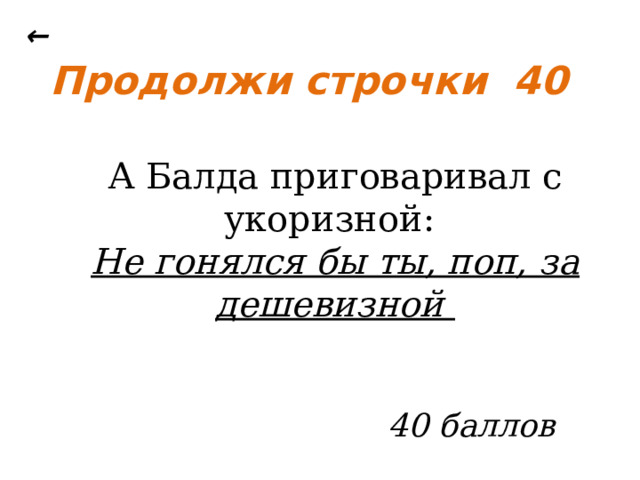 ← Продолжи строчки 40 А Балда приговаривал с укоризной: Не гонялся бы ты, поп, за дешевизной  40 баллов 