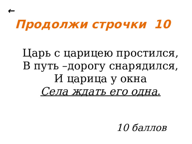 ← Продолжи строчки 10 Царь с царицею простился, В путь –дорогу снарядился, И царица у окна Села ждать его одна.  10 баллов 