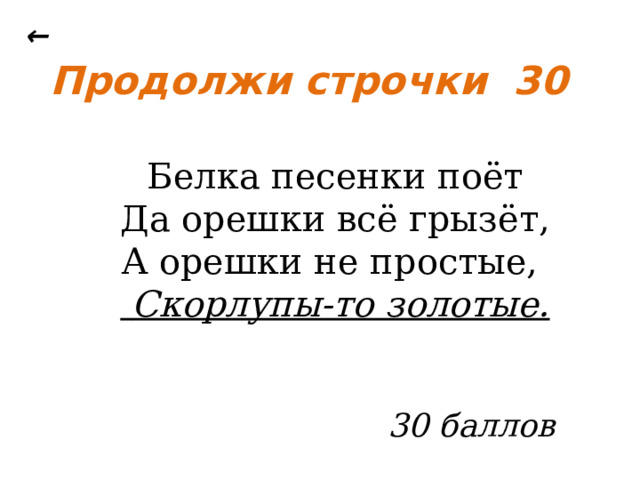 ← Продолжи строчки 30 Белка песенки поёт Да орешки всё грызёт, А орешки не простые,  Скорлупы-то золотые.  30 баллов 