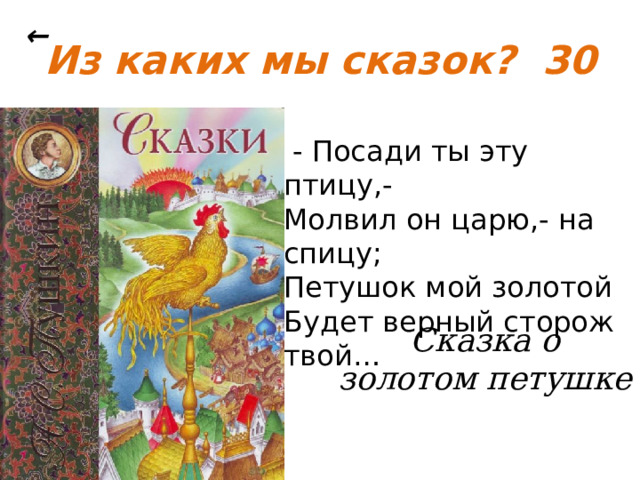 ← Из каких мы сказок? 30  - Посади ты эту птицу,- Молвил он царю,- на спицу; Петушок мой золотой Будет верный сторож твой… Сказка о золотом петушке   30 баллов 