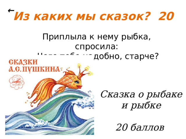 ← Из каких мы сказок? 20 Приплыла к нему рыбка, спросила: - Чего тебе надобно, старче? Сказка о рыбаке и рыбке   20 баллов 