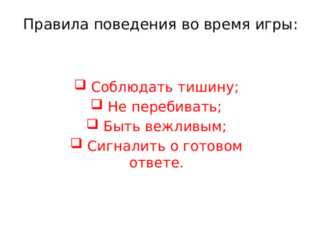 Правила поведения во время игры:  Соблюдать тишину;  Не перебивать;  Быть вежливым;  Сигналить о готовом ответе. 