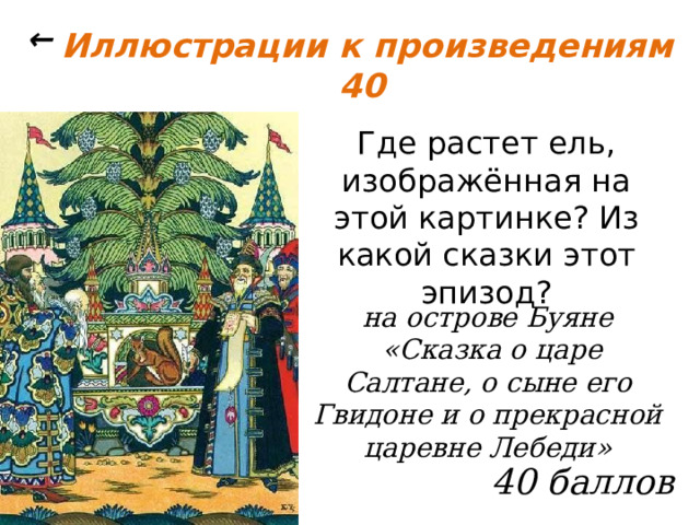 ← Иллюстрации к произведениям 40 Где растет ель, изображённая на этой картинке? Из какой сказки этот эпизод? на острове Буяне  «Сказка о царе Салтане, о сыне его Гвидоне и о прекрасной царевне Лебеди» 40 баллов 