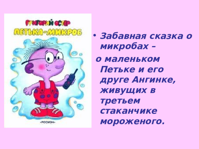 Забавная сказка о микробах –   о маленьком Петьке и его друге Ангинке, живущих в третьем стаканчике мороженого. 