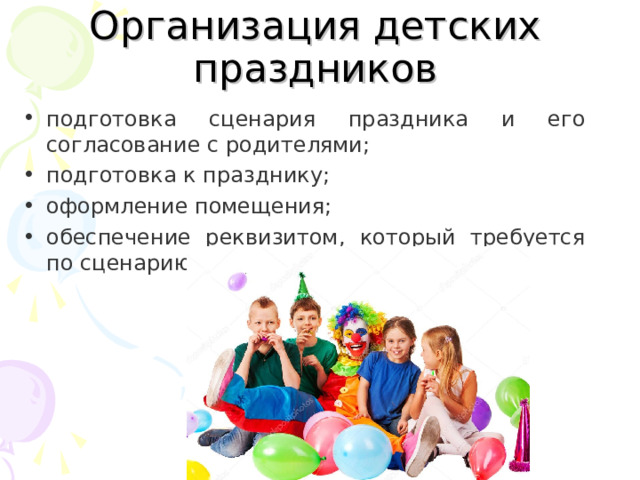Организация детских праздников   подготовка сценария праздника и его согласование с родителями; подготовка к празднику; оформление помещения; обеспечение реквизитом, который требуется по сценарию.  