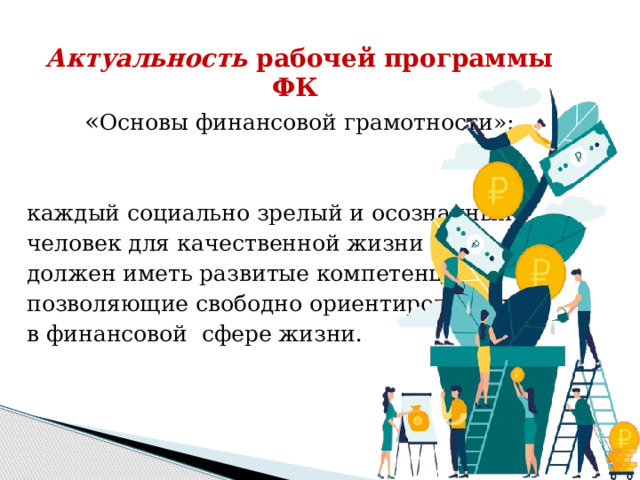 Актуальность рабочей программы ФК « Основы финансовой грамотности»: каждый социально зрелый и осознанный человек для качественной жизни должен иметь развитые компетенции, позволяющие свободно ориентироваться в финансовой сфере жизни. 