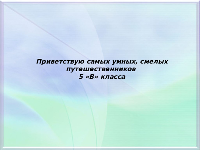 Приветствую самых умных, смелых путешественников  5 «В» класса 