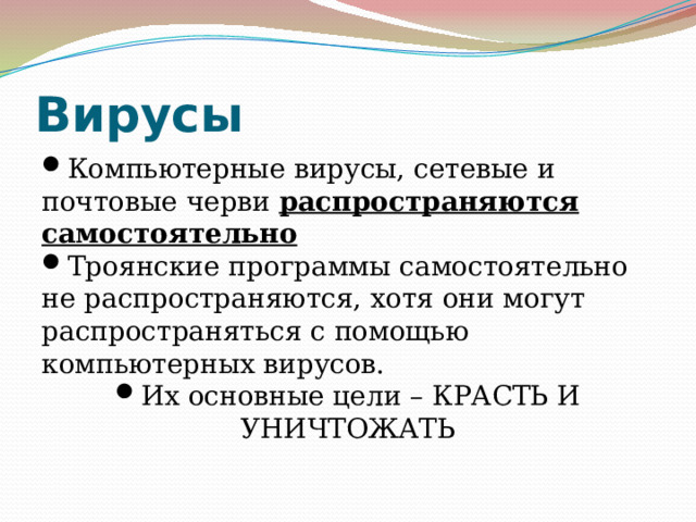 Вирусы Компьютерные вирусы, сетевые и почтовые черви распространяются самостоятельно Троянские программы самостоятельно не распространяются, хотя они могут распространяться с помощью компьютерных вирусов. Их основные цели – КРАСТЬ И УНИЧТОЖАТЬ 