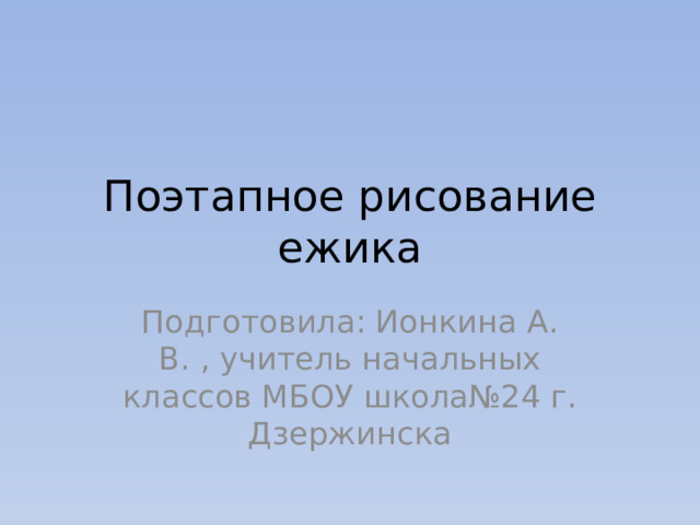 Поэтапное рисование ежика Подготовила: Ионкина А. В. , учитель начальных классов МБОУ школа№24 г. Дзержинска 