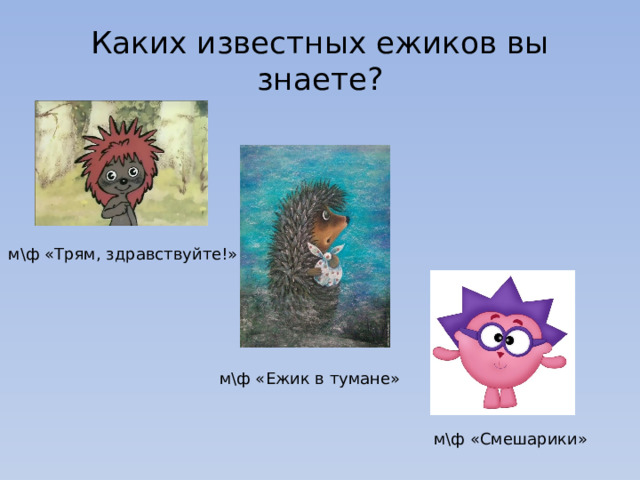 Каких известных ежиков вы знаете? м\ф «Трям, здравствуйте!» м\ф «Ежик в тумане» м\ф «Смешарики» 