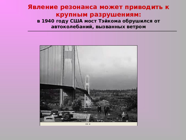 Явление резонанса может приводить к крупным разрушениям:  в 1940 году США мост Тэйкома обрушился от автоколебаний, вызванных ветром   