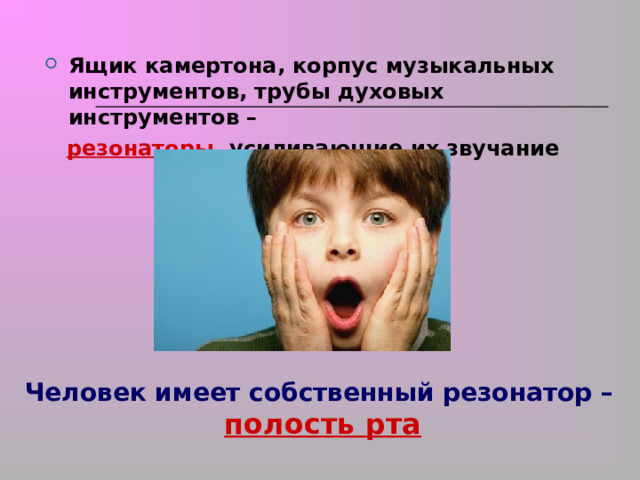 Ящик камертона, корпус музыкальных инструментов, трубы духовых инструментов –  резонаторы , усиливающие их звучание  Человек имеет собственный резонатор –  полость рта 