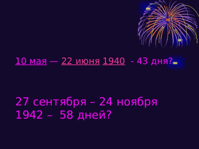 10 мая  —  22 июня   1940  - 43 дня? 27 сентября – 24 ноября 1942 – 58 дней? 