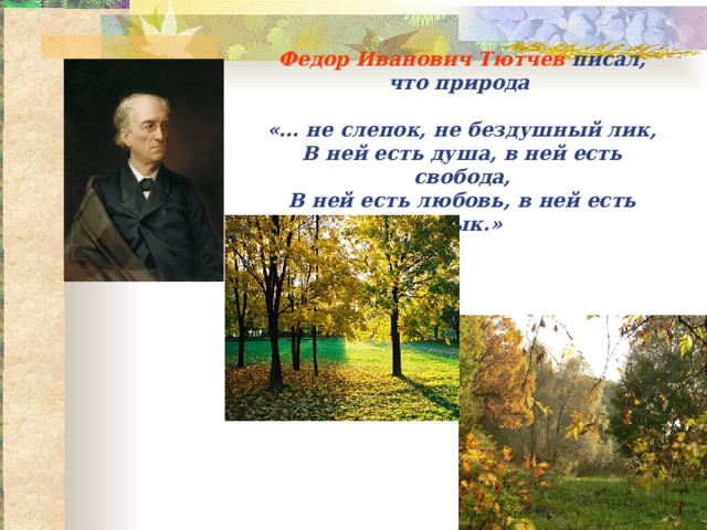Федор Иванович Тютчев писал, что природа   «… не слепок, не бездушный лик,  В ней есть душа, в ней есть свобода,  В ней есть любовь, в ней есть язык.» 