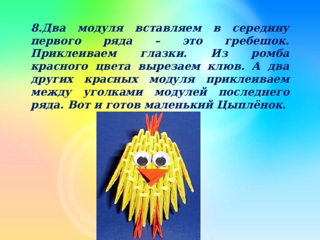 8.Два модуля вставляем в середину первого ряда – это гребешок. Приклеиваем глазки. Из ромба красного цвета вырезаем клюв. А два других красных модуля приклеиваем между уголками модулей последнего ряда. Вот и готов маленький Цыплёнок. 