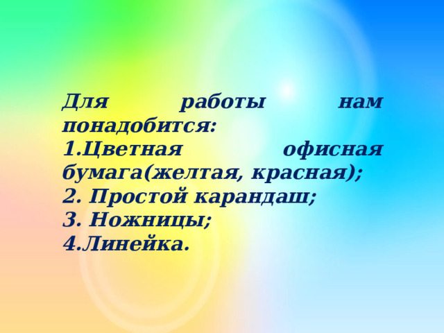  Для работы нам понадобится: 1.Цветная офисная бумага(желтая, красная); 2. Простой карандаш; 3. Ножницы; 4.Линейка. 