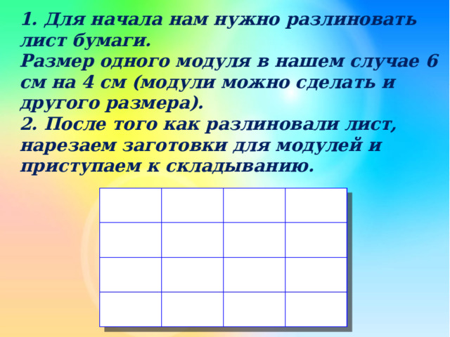 1. Для начала нам нужно разлиновать лист бумаги.  Размер одного модуля в нашем случае 6 см на 4 см (модули можно сделать и другого размера).  2. После того как разлиновали лист, нарезаем заготовки для модулей и приступаем к складыванию. 
