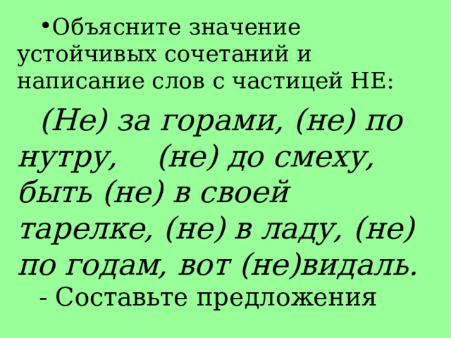 Объясните значение устойчивых сочетаний и написание слов с частицей НЕ: (Не) за горами, (не) по нутру, (не) до смеху, быть (не) в своей тарелке, (не) в ладу, (не) по годам, вот (не)видаль. - Составьте предложения 