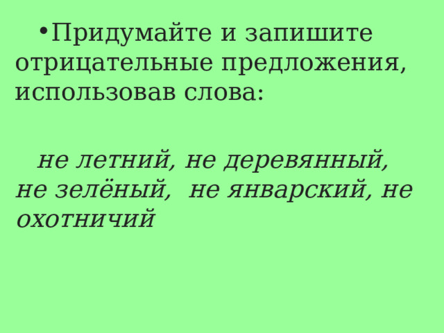 Придумайте и запишите отрицательные предложения, использовав слова: не летний, не деревянный, не зелёный, не январский, не охотничий 