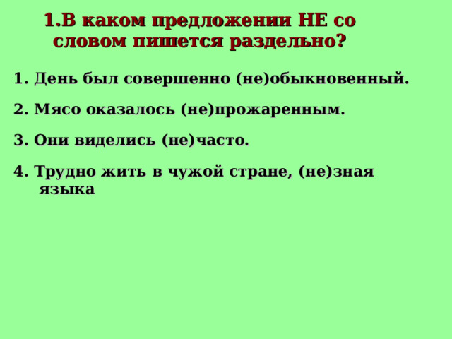 1.В каком предложении НЕ со словом пишется раздельно? 1. День был совершенно (не)обыкновенный. 2. Мясо оказалось (не)прожаренным.  3. Они виделись (не)часто.  4. Трудно жить в чужой стране, (не)зная языка 