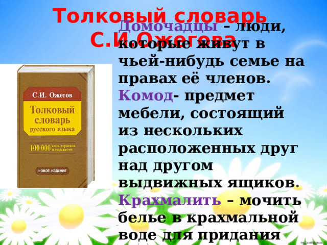 Толковый словарь С.И.Ожегова Домочадцы  –  люди, которые живут в чьей-нибудь семье на правах её членов. Комод - предмет мебели, состоящий из нескольких расположенных друг над другом выдвижных ящиков . Крахмалить – мочить белье в крахмальной воде для придания жесткости.    