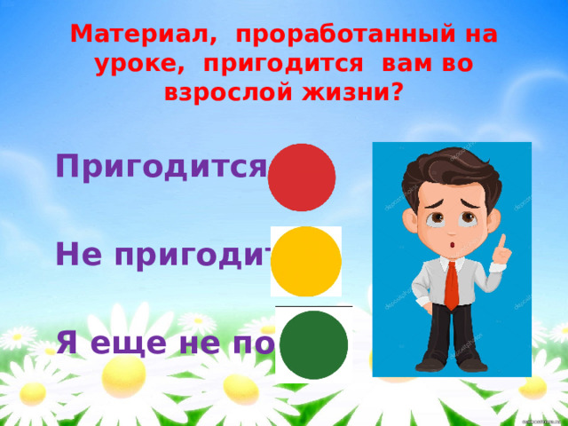 Материал, проработанный на уроке, пригодится вам во взрослой жизни?   Пригодится- Не пригодится  Я еще не понял 