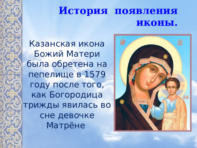 История появления иконы. Казанская икона Божий Матери была обретена на пепелище в 1579 году после того, как Богородица трижды явилась во сне девочке Матрёне 