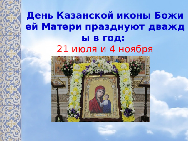 День   Казанской   иконы   Божией   Матери   празднуют дважды в год:  21 июля и 4 ноября 
