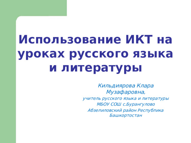 Использование ИКТ на уроках русского языка и литературы   Кильдиярова Клара Музафаровна, учитель русского языка и литературы МБОУ СОШ с.Бурангулово Абзелиловский район Республика Башкортостан 