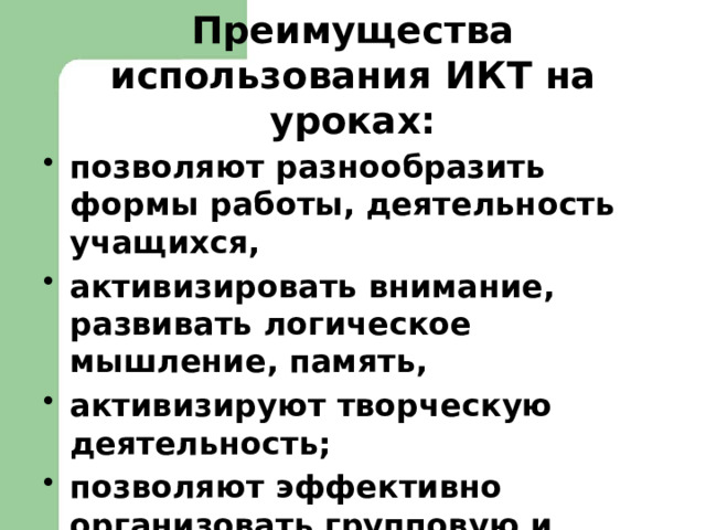 Преимущества использования ИКТ на уроках: позволяют разнообразить формы работы, деятельность учащихся, активизировать внимание, развивать логическое мышление, память, активизируют творческую деятельность; позволяют эффективно организовать групповую и самостоятельную работу на уроке;  