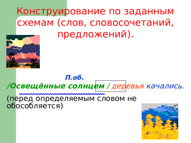  Конструирование по заданным схемам (слов, словосочетаний, предложений).     П.об. /Освещённые солнцем  /  деревья качались.  (перед определяемым словом не обособляется) 