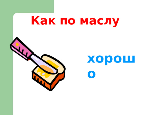 Как по маслу хорошо  