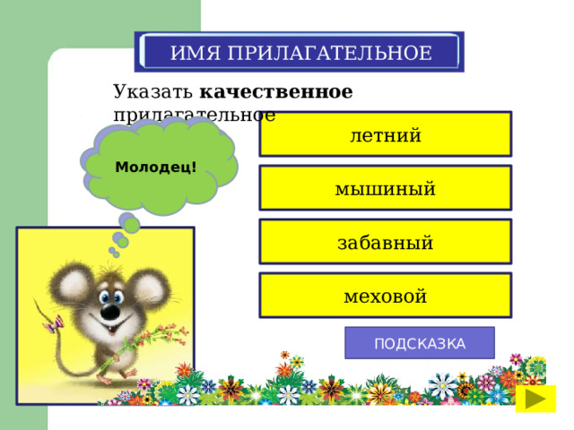 ИМЯ ПРИЛАГАТЕЛЬНОЕ Указать качественное прилагательное летний К сожалению, ты ошибся Молодец! мышиный забавный меховой ПОДСКАЗКА 