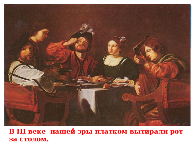 В III веке нашей эры платком вытирали рот за столом. 