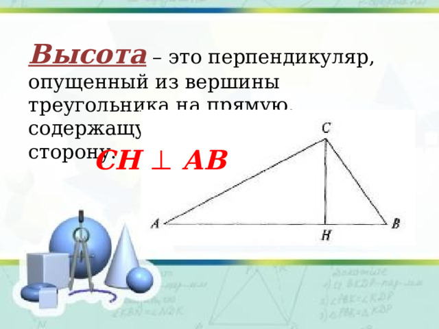 Высота – это перпендикуляр, опущенный из вершины треугольника на прямую, содержащую противолежащую сторону. СН ⊥  АВ  