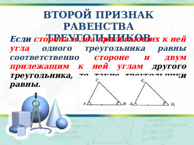 второй Признак равенства треугольников Если сторона и два прилегающих к ней угла одного треугольника равны соответственно стороне и двум прилежащим к ней углам другого треугольника, то такие треугольники равны.  