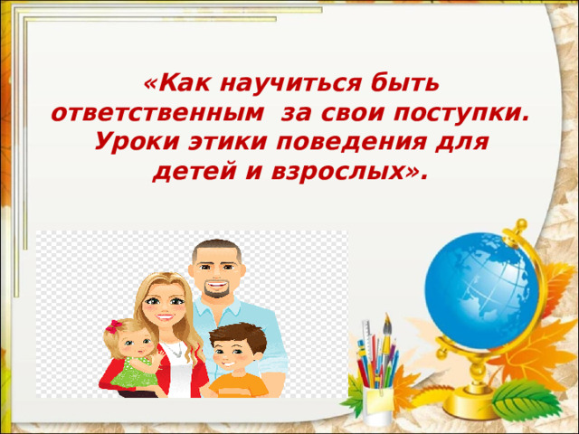  «Как научиться быть ответственным  за свои поступки.  Уроки этики поведения для детей и взрослых».   
