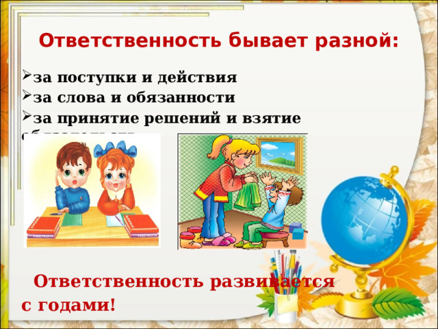 Ответственность бывает разной: за поступки и действия за слова и обязанности за принятие решений и взятие обязательств        Ответственность развивается с годами!  