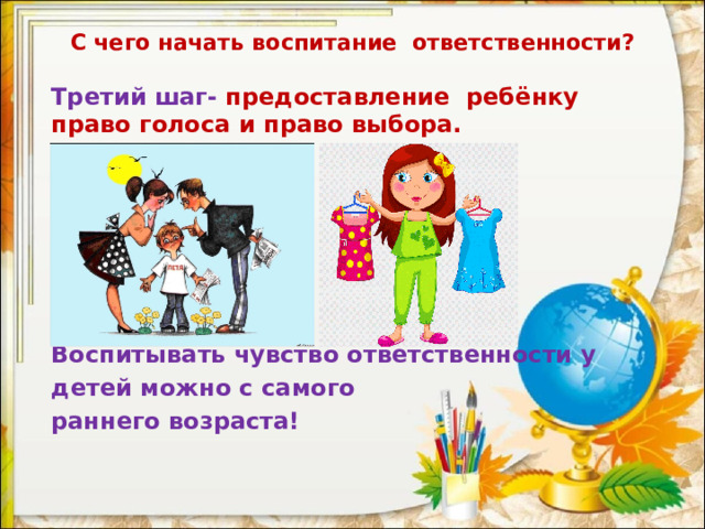 С чего начать воспитание ответственности? Третий шаг- предоставление ребёнку право голоса и право выбора.       Воспитывать чувство ответственности у детей можно с самого раннего возраста!  