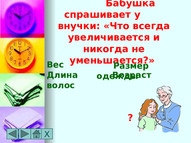  Бабушка спрашивает у внучки: «Что всегда увеличивается и никогда не уменьшается?» Вес  Размер одежды   Возраст Длина волос ? Х 