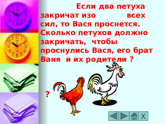  Если два петуха закричат изо всех сил, то Вася проснется. Сколько петухов должно закричать,  чтобы проснулись Вася, его брат Ваня и их родители ? ? Х 